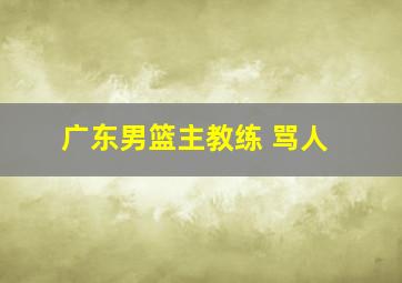 广东男篮主教练 骂人